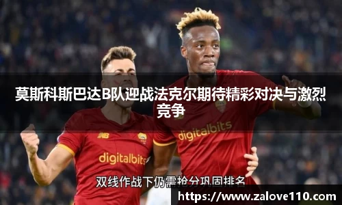 莫斯科斯巴达B队迎战法克尔期待精彩对决与激烈竞争