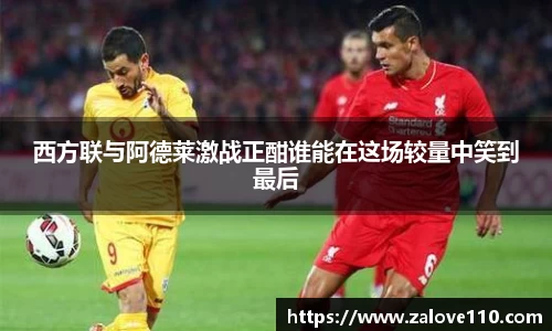 西方联与阿德莱激战正酣谁能在这场较量中笑到最后